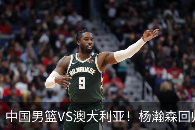 中国男篮VS澳大利亚！杨瀚森回归首秀，搭档王俊杰，CCTV5直播