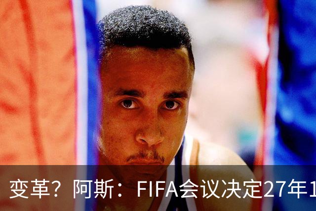 变革？阿斯：FIFA会议决定27年1月1日起，球员合同强制加入解约金