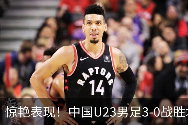 惊艳表现！中国U23男足3-0战胜塔吉克斯坦再度取胜